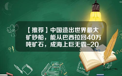【推荐】中国造出世界最大矿砂船，能从巴西拉回40万吨矿石，成海上巨无霸-20万吨级矿船多少米