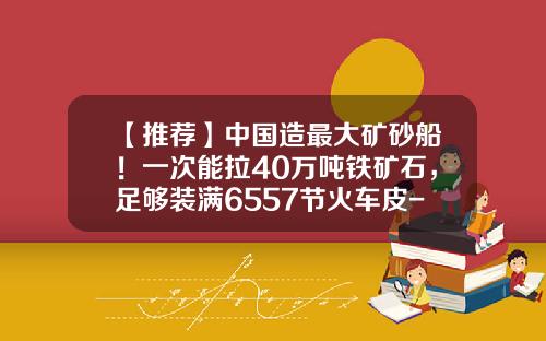 【推荐】中国造最大矿砂船！一次能拉40万吨铁矿石，足够装满6557节火车皮-铁矿海运运多少