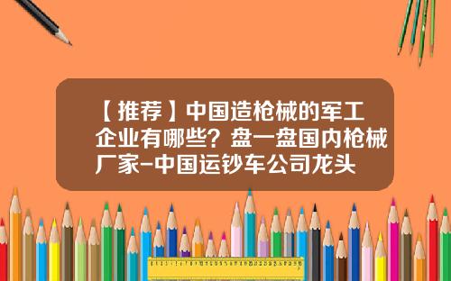【推荐】中国造枪械的军工企业有哪些？盘一盘国内枪械厂家-中国运钞车公司龙头