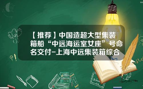 【推荐】中国造超大型集装箱船“中远海运室女座”号命名交付-上海中远集装箱综合发展有限公司