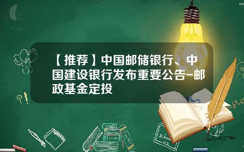 【推荐】中国邮储银行、中国建设银行发布重要公告-邮政基金定投