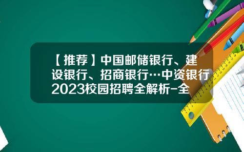 【推荐】中国邮储银行、建设银行、招商银行…中资银行2023校园招聘全解析-全中国有多少银行