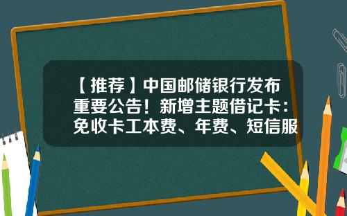 【推荐】中国邮储银行发布重要公告！新增主题借记卡：免收卡工本费、年费、短信服务费、跨行转账手续费，境内跨行ATM取现手续费-外地邮政卡转账手续费多少