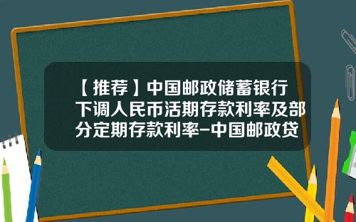 【推荐】中国邮政储蓄银行下调人民币活期存款利率及部分定期存款利率-中国邮政贷款利息多少