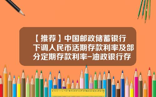 【推荐】中国邮政储蓄银行下调人民币活期存款利率及部分定期存款利率-油政银行存死期利息多少