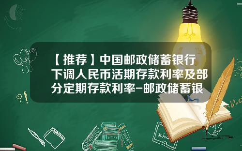 【推荐】中国邮政储蓄银行下调人民币活期存款利率及部分定期存款利率-邮政储蓄银行现在利率是多少