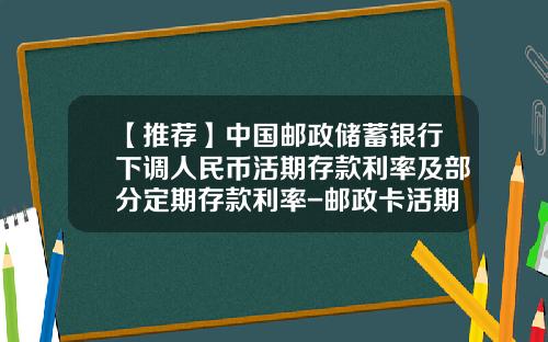 【推荐】中国邮政储蓄银行下调人民币活期存款利率及部分定期存款利率-邮政卡活期利息多少