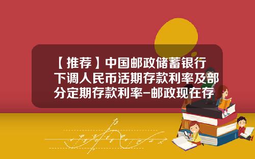 【推荐】中国邮政储蓄银行下调人民币活期存款利率及部分定期存款利率-邮政现在存款利息多少