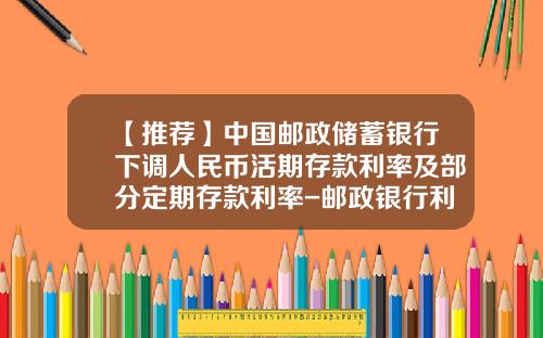 【推荐】中国邮政储蓄银行下调人民币活期存款利率及部分定期存款利率-邮政银行利息多少