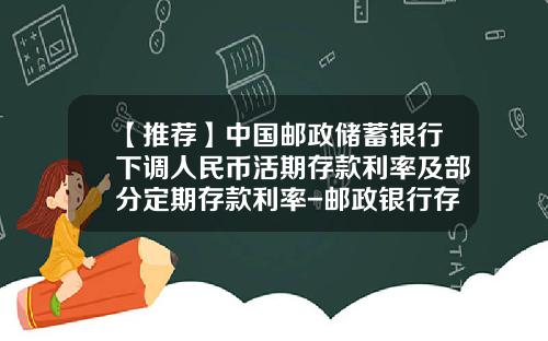 【推荐】中国邮政储蓄银行下调人民币活期存款利率及部分定期存款利率-邮政银行存钱利息多少