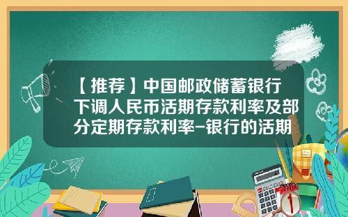 【推荐】中国邮政储蓄银行下调人民币活期存款利率及部分定期存款利率-银行的活期利息是多少