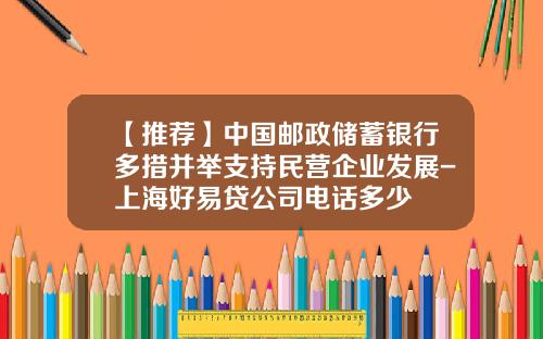 【推荐】中国邮政储蓄银行多措并举支持民营企业发展-上海好易贷公司电话多少