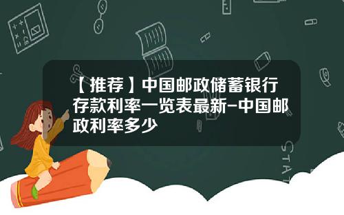 【推荐】中国邮政储蓄银行存款利率一览表最新-中国邮政利率多少
