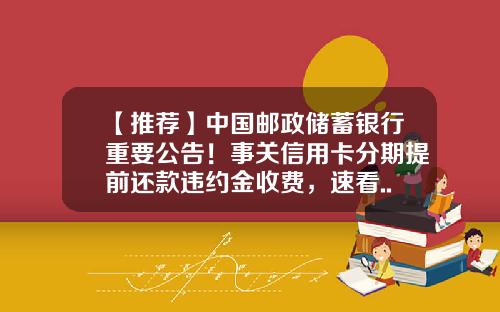 【推荐】中国邮政储蓄银行重要公告！事关信用卡分期提前还款违约金收费，速看......-邮储银行福建分行的违约金是多少
