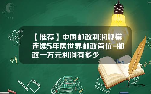 【推荐】中国邮政利润规模连续5年居世界邮政首位-邮政一万元利润有多少