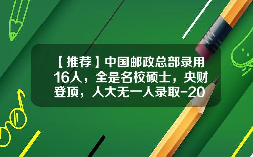 【推荐】中国邮政总部录用16人，全是名校硕士，央财登顶，人大无一人录取-2013年全国两会有多少邮政员工代表