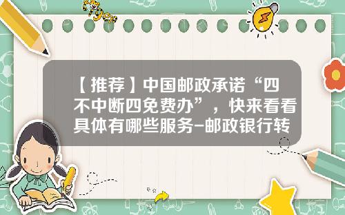 【推荐】中国邮政承诺“四不中断四免费办”，快来看看具体有哪些服务-邮政银行转账手续费多少