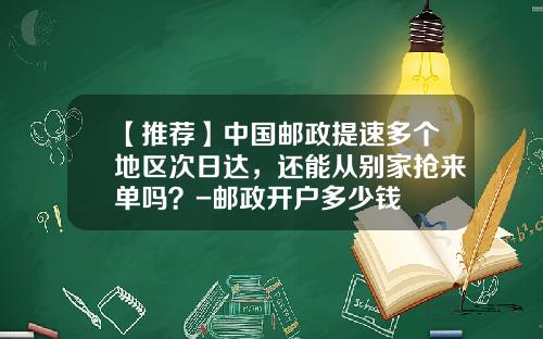 【推荐】中国邮政提速多个地区次日达，还能从别家抢来单吗？-邮政开户多少钱