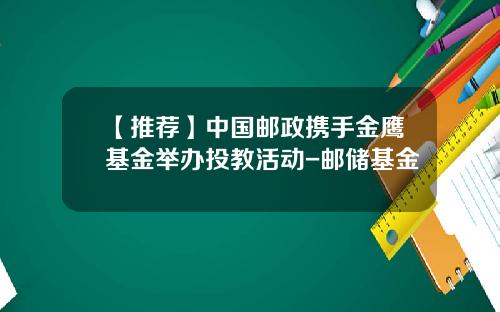【推荐】中国邮政携手金鹰基金举办投教活动-邮储基金