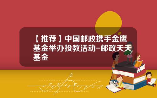 【推荐】中国邮政携手金鹰基金举办投教活动-邮政天天基金