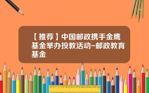 【推荐】中国邮政携手金鹰基金举办投教活动-邮政教育基金
