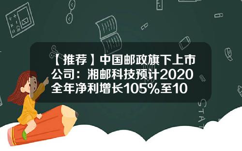 【推荐】中国邮政旗下上市公司：湘邮科技预计2020全年净利增长105%至109%-湖南湘邮科技股份有限公司怎么样