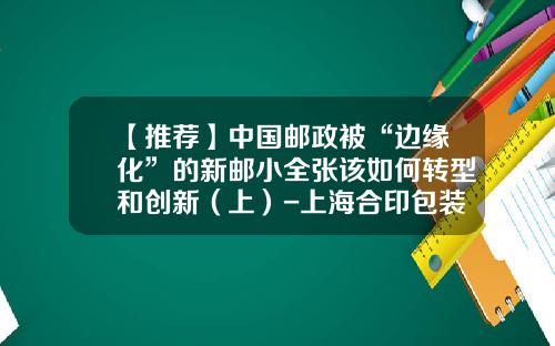【推荐】中国邮政被“边缘化”的新邮小全张该如何转型和创新（上）-上海合印包装服务有限公司地址