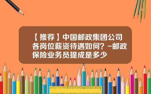 【推荐】中国邮政集团公司各岗位薪资待遇如何？-邮政保险业务员提成是多少