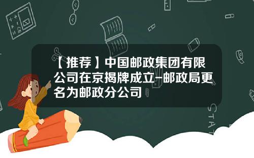 【推荐】中国邮政集团有限公司在京揭牌成立-邮政局更名为邮政分公司