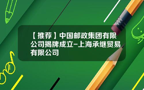 【推荐】中国邮政集团有限公司揭牌成立-上海承继贸易有限公司