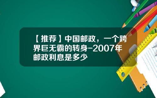 【推荐】中国邮政，一个跨界巨无霸的转身-2007年邮政利息是多少