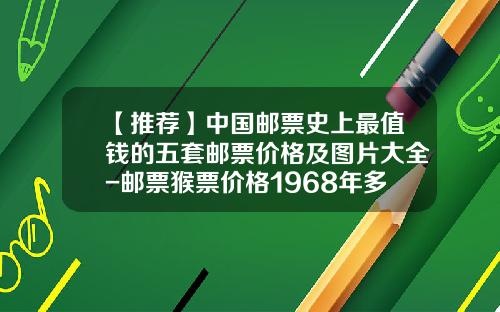 【推荐】中国邮票史上最值钱的五套邮票价格及图片大全-邮票猴票价格1968年多少钱