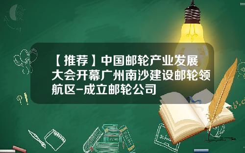 【推荐】中国邮轮产业发展大会开幕广州南沙建设邮轮领航区-成立邮轮公司