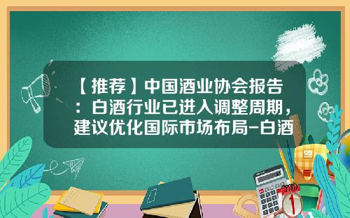 【推荐】中国酒业协会报告：白酒行业已进入调整周期，建议优化国际市场布局-白酒出口到多少国家