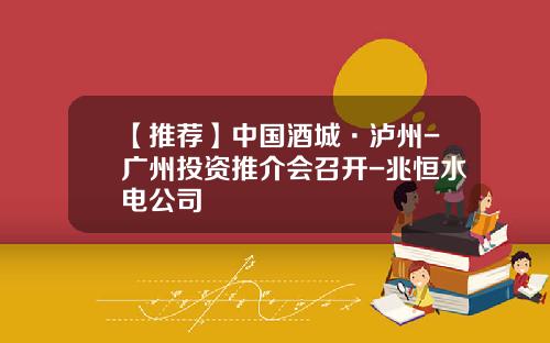 【推荐】中国酒城·泸州-广州投资推介会召开-兆恒水电公司