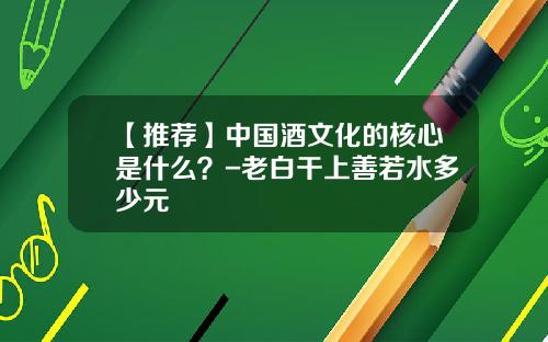【推荐】中国酒文化的核心是什么？-老白干上善若水多少元