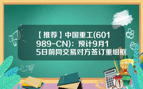 【推荐】中国重工(601989-CN)：预计9月15日前同交易对方签订重组框架协议-中国重工重组后多少钱