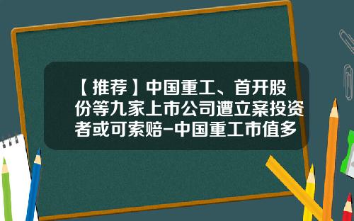 【推荐】中国重工、首开股份等九家上市公司遭立案投资者或可索赔-中国重工市值多少