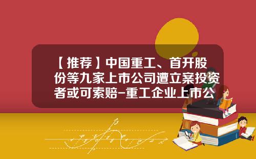 【推荐】中国重工、首开股份等九家上市公司遭立案投资者或可索赔-重工企业上市公司