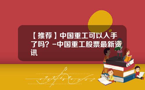 【推荐】中国重工可以入手了吗？-中国重工股票最新资讯