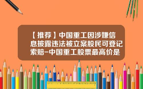 【推荐】中国重工因涉嫌信息披露违法被立案股民可登记索赔-中国重工股票最高价是多少