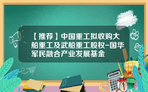 【推荐】中国重工拟收购大船重工及武船重工股权-国华军民融合产业发展基金