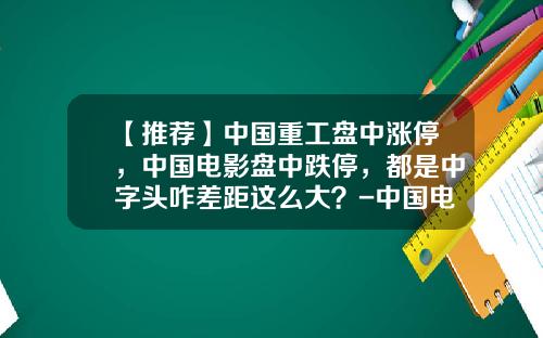 【推荐】中国重工盘中涨停，中国电影盘中跌停，都是中字头咋差距这么大？-中国电影集团公司股票