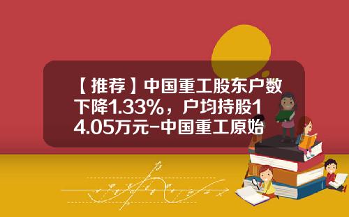 【推荐】中国重工股东户数下降1.33%，户均持股14.05万元-中国重工原始股价是多少