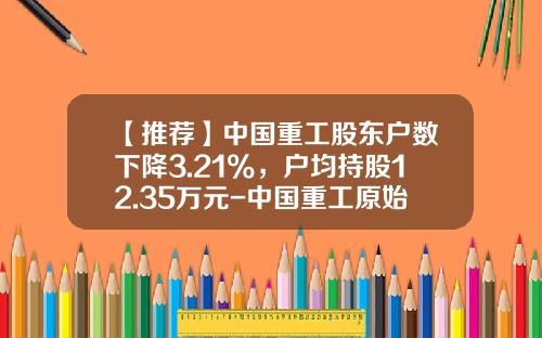 【推荐】中国重工股东户数下降3.21%，户均持股12.35万元-中国重工原始股价是多少