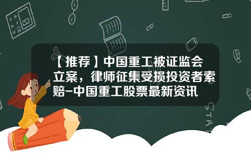 【推荐】中国重工被证监会立案，律师征集受损投资者索赔-中国重工股票最新资讯