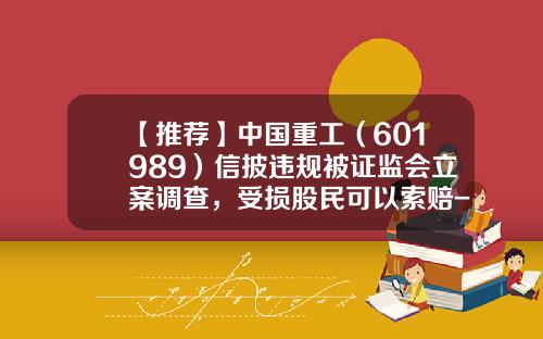 【推荐】中国重工（601989）信披违规被证监会立案调查，受损股民可以索赔-股票公告和资讯哪个真实