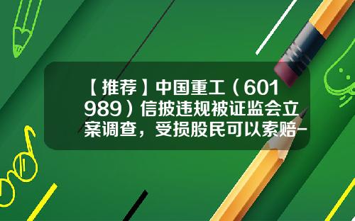 【推荐】中国重工（601989）信披违规被证监会立案调查，受损股民可以索赔-股票资讯被删除怎么办啊