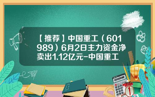 【推荐】中国重工（601989）6月2日主力资金净卖出1.12亿元-中国重工预测能涨到多少