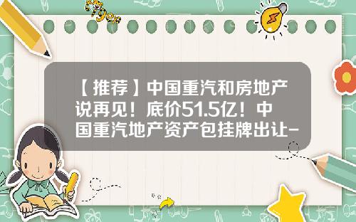 【推荐】中国重汽和房地产说再见！底价51.5亿！中国重汽地产资产包挂牌出让-中国重汽物业公司